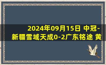 2024年09月15日 中冠-新疆雪域天成0-2广东铭途 黄光亮李天佑破门